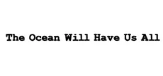 The Ocean Will Have Us All
